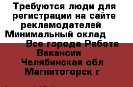 Требуются люди для регистрации на сайте рекламодателей › Минимальный оклад ­ 50 000 - Все города Работа » Вакансии   . Челябинская обл.,Магнитогорск г.